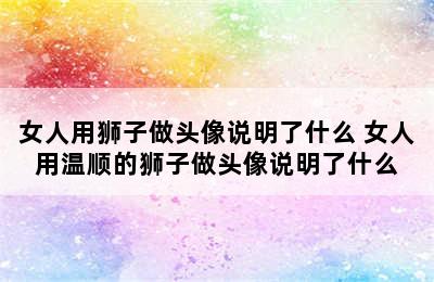 女人用狮子做头像说明了什么 女人用温顺的狮子做头像说明了什么